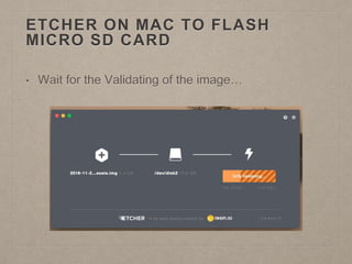 ETCHER ON MAC TO FLASH
MICRO SD CARD
• Wait for the Validating of the image…
 
