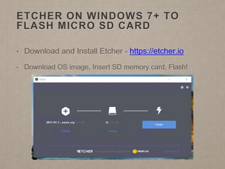 ETCHER ON WINDOWS 7+ TO
FLASH MICRO SD CARD
• Download and Install Etcher - https://etcher.io
• Download OS image, Insert SD memory card, Flash!
 