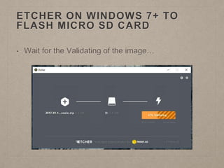 ETCHER ON WINDOWS 7+ TO
FLASH MICRO SD CARD
• Wait for the Validating of the image…
 