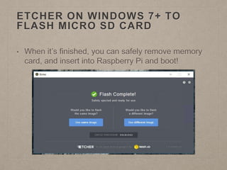 ETCHER ON WINDOWS 7+ TO
FLASH MICRO SD CARD
• When it’s finished, you can safely remove memory
card, and insert into Raspberry Pi and boot!
 