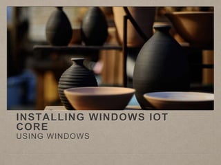 INSTALLING WINDOWS IOT
CORE
USING WINDOWS
 