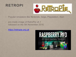 RETROPI
• Popular emulators like Nintendo, Sega, Playstation, Atari
• pre-made image of RetroPie v4.1
released on the 5th November 2016.
• https://retropie.org.uk
 