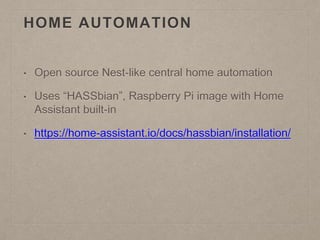 HOME AUTOMATION
• Open source Nest-like central home automation
• Uses “HASSbian”, Raspberry Pi image with Home
Assistant built-in
• https://home-assistant.io/docs/hassbian/installation/
 