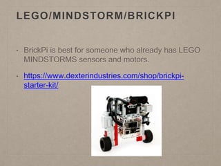 LEGO/MINDSTORM/BRICKPI
• BrickPi is best for someone who already has LEGO
MINDSTORMS sensors and motors.
• https://www.dexterindustries.com/shop/brickpi-
starter-kit/
 