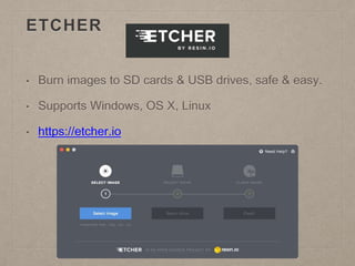 ETCHER
• Burn images to SD cards & USB drives, safe & easy.
• Supports Windows, OS X, Linux
• https://etcher.io
 