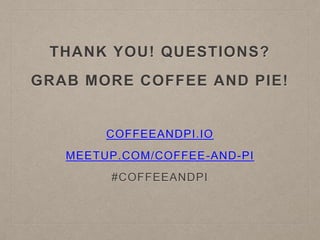 THANK YOU! QUESTIONS?
GRAB MORE COFFEE AND PIE!
COFFEEANDPI.IO
MEETUP.COM/COFFEE-AND-PI
#COFFEEANDPI
 
