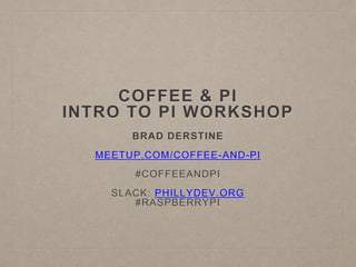 COFFEE & PI
INTRO TO PI WORKSHOP
BRAD DERSTINE
MEETUP.COM/COFFEE-AND-PI
#COFFEEANDPI
SLACK: PHILLYDEV.ORG
#RASPBERRYPI
 
