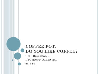COFFEE POT.
DO YOU LIKE COFFEE?
CEIP Rosa Chacel.
PROYECTO COMENIUS.
2012-14
 
