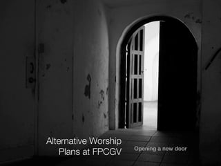 Alternative Worship
                      Opening a new door
   Plans at FPCGV
 