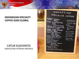 INDONESIAN SPECIALTY
COFFEE GOES GLOBAL
CATUR SUGIYANTO
AGRICULTURE ATTACHEE-BRUSSELS
 