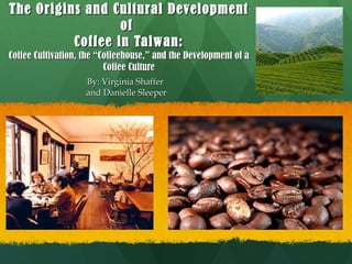 The Origins and Cultural Development of  Coffee in Taiwan: Coffee Cultivation, the “Coffeehouse,” and the Development of a Coffee Culture By: Virginia Shaffer  and Danielle Sleeper 