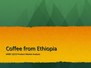 Coffee from Ethiopia
MIBO 12/13 Product Market Analysis
 