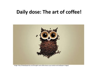 Daily dose: The art of coffee! 
Image: http://hdwallpapersly.com/thoughts-owl-coffee-beans-cup-creative-and-wallpaper-images/ 
 