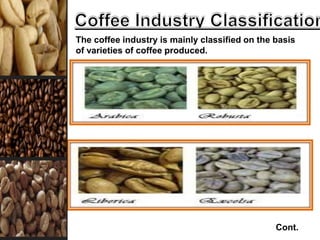 The coffee industry is mainly classified on the basis
of varieties of coffee produced.
Cont.
 