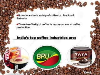 It produces both variety of coffee i.e. Arabica &
Robusta.
These two Varity of coffee is maximum use at coffee
production.
India’s top coffee industries are:
Cont.
 