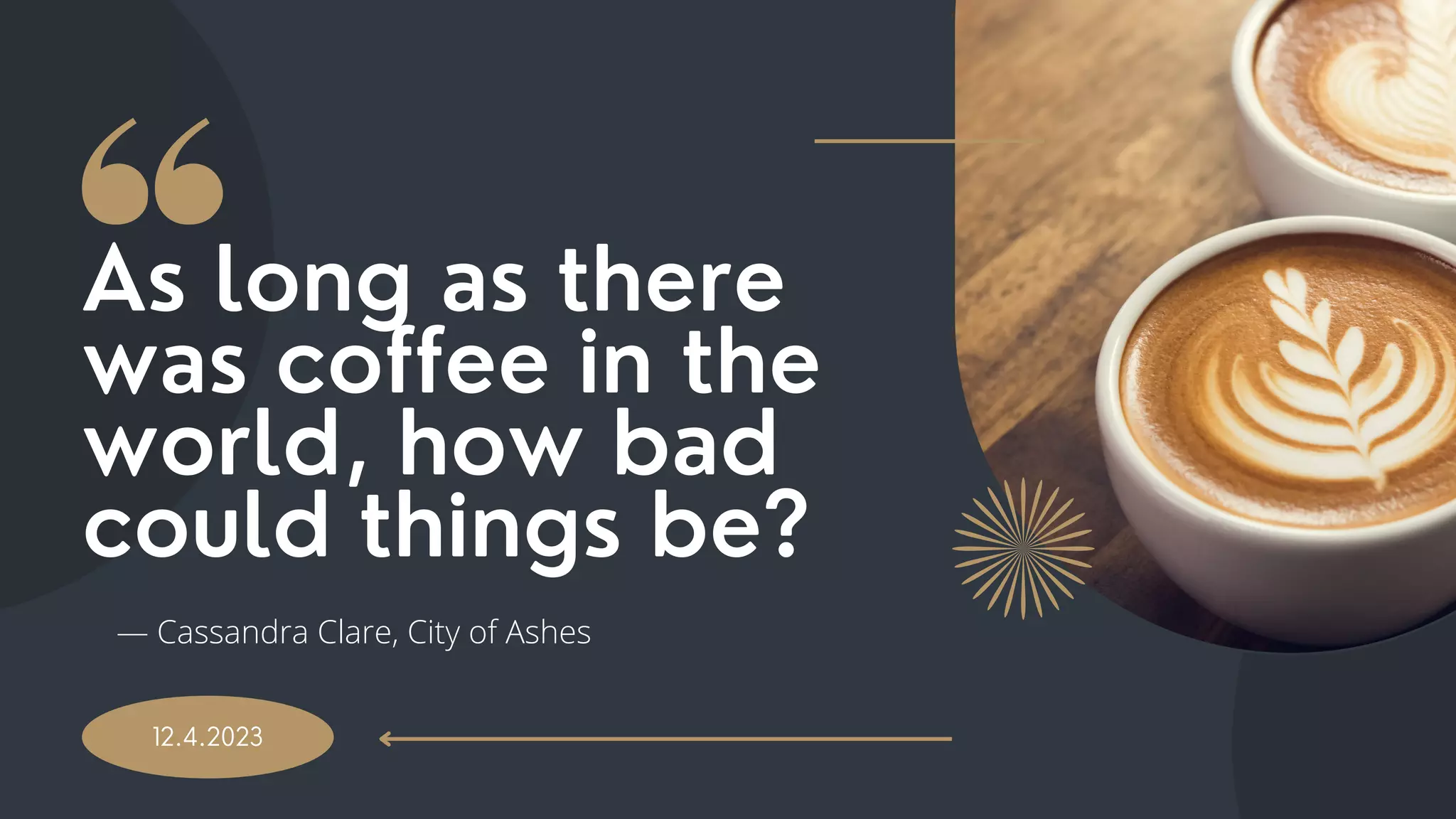 12.4.2023
As long as there
was coffee in the
world, how bad
could things be?
― Cassandra Clare, City of Ashes