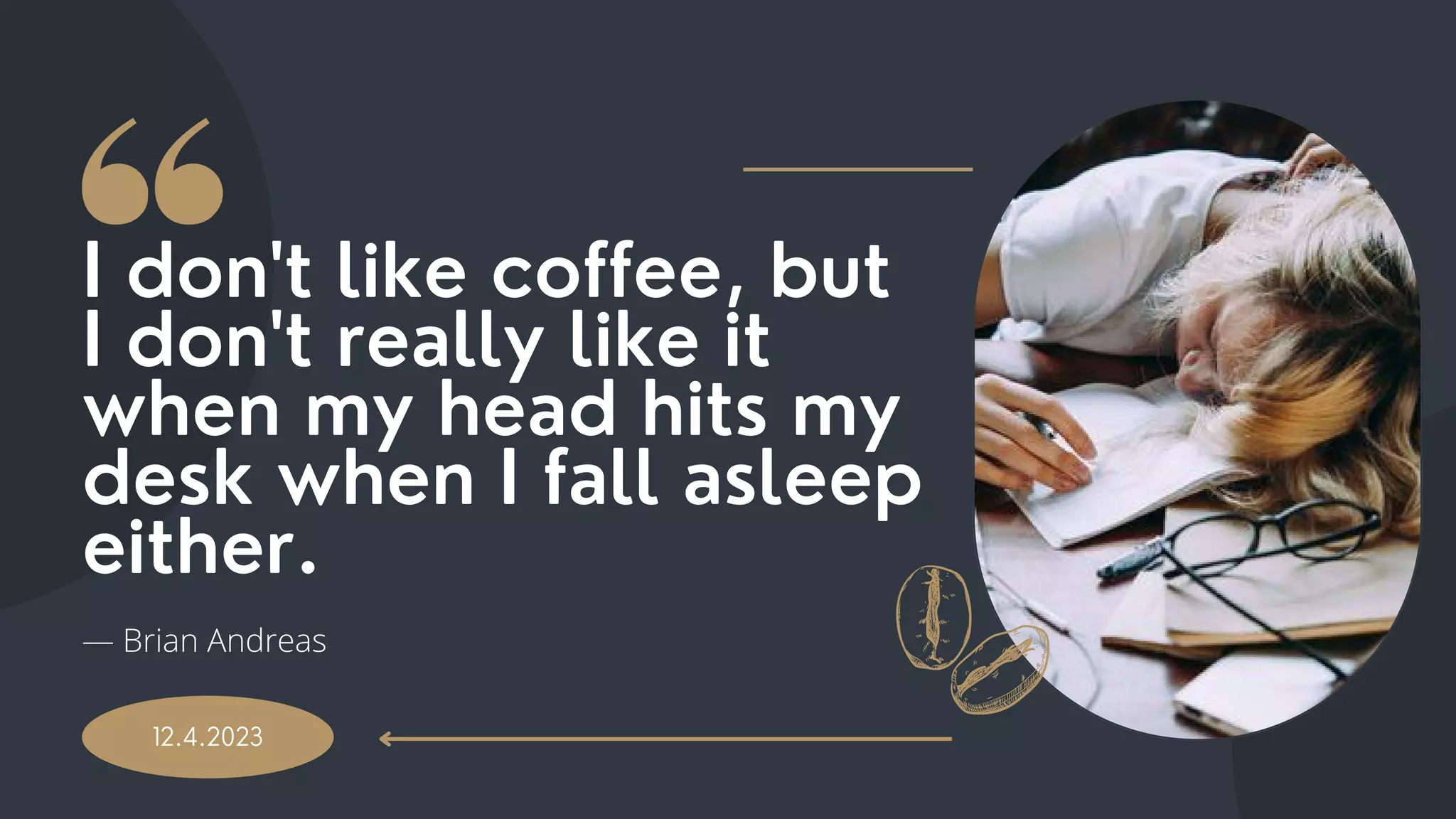 I don't like coffee, but
I don't really like it
when my head hits my
desk when I fall asleep
either.
12.4.2023
― Brian Andreas