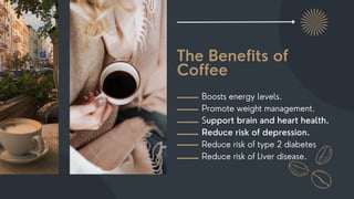 The Benefits of
Coffee
Boosts energy levels.
Promote weight management.
Support brain and heart health.
Reduce risk of depression.
Reduce risk of type 2 diabetes
Reduce risk of Liver disease.
 