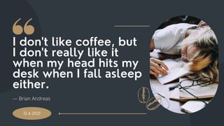 I don't like coffee, but
I don't really like it
when my head hits my
desk when I fall asleep
either.
12.4.2023
― Brian Andreas
 