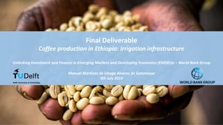Final Deliverable
Coffee production in Ethiopia: Irrigation infrastructure
Unlocking Investment and Finance in Emerging Markets and Developing Economies (EMDEs)e – World Bank Group
Manuel Martinez de Ubago Alvarez de Sotomayor
3th July 2019
 