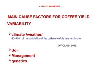 6. የቡና ልማት ቴክኖሎጂ ፓኬጅ
MAIN CAUSE FACTORS FOR COFFEE YIELD
VARIABILITY
climate /weather/
60–70% of the variability of the coffee yields is due to climate
ORTOLANI, 1995
Soil
Management
genetics
 
