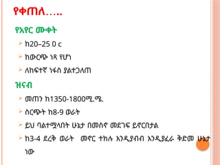 …
የቀጠለ ..
የአየር ሙቀት
 ከ20–25 0 c
 ከውርጭ ነጻ የሆነ
 ለከፍተኛ ነፋስ ያልተጋለጠ
ዝናብ
 መጠን ከ1350-1800ሚ.ሜ.
 ስርጭት ከ8-9 ወራት
 ይህ ባልተሟላበት ሁኔታ በመስኖ መደገፍ ይኖርበታል
 ከ3-4 ደረቅ ወራት መኖር ተክሉ እንዲያብብ እንዲያፈራ ቅድመ ሁኔታ
ነው
 