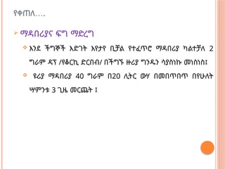 …
የቀጠለ .
 ማዳበሪያና ፍግ ማድረግ
 እንደ ችግኞች እድገት እየታየ ቢቻል የተፈጥሮ ማዳበሪያ ካልተቻለ 2
ግራም ዳፕ /የቆርኪ ድርበብ/ በችግኙ ዙሪያ ግንዱን ሳያስነኩ መነስነስ፤
 ዩሪያ ማዳበሪያ 40 ግራም በ20 ሊትር ውሃ በመበጥበጥ በየሁለት
ሣምንቱ 3 ጊዜ መርጨት ፤
 