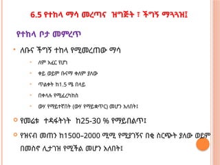 6.5 የተከላ ማሳ መረጣና ዝግጅት ፣ ችግኝ ማጓጓዝ፤
የተከላ ቦታ መምረጥ
 ለቡና ችግኝ ተከላ የሚመረጠው ማሳ
 ለም አፈር የሆነ
 ቀይ ወይም ቡናማ ቀለም ያለው
 ጥልቀት ከ1.5 ሜ በላይ
 በቀላሉ የሚፈረካከስ
 ውሃ የማይተኛበት (ውሃ የማይቋጥር) መሆን አለበት፤
 የመሬቱ ተዳፋትነት ከ25-30 % የማይበልጥ፤
 የዝናብ መጠን ከ1500–2000 ሚሚ የሚያገኝና በቂ ስርጭት ያለው ወይም
በመስኖ ሊታገዝ የሚችል መሆን አለበት፤
 