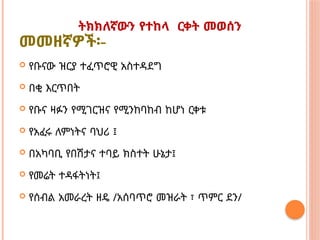 ትክክለኛውን የተከላ ርቀት መወሰን
መመዘኛዎች፡-
 የቡናው ዝርያ ተፈጥሮዊ አስተዳደግ
 በቂ እርጥበት
 የቡና ዛፉን የሚገርዝና የሚንከባከብ ከሆነ ርቀቱ
 የአፈሩ ለምነትና ባህሪ ፤
 በአካባቢ የበሽታና ተባይ ክስተት ሁኔታ፤
 የመሬት ተዳፋትነት፤
 የሰብል አመራረት ዘዴ /አሰባጥሮ መዝራት ፣ ጥምር ደን/
 
