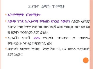 2.የቡና ልማት ጠቀሜታ
 ኢኮኖሚያዊ ጠቀሜታ፦
 ለውጭ ንግድ ክ/ኢኮኖሚ የማዕዘን ድንጋይ በመሆን ሲኖረው ኢትዮጽያ
ከውጭ ንግድ ከምታገኘው ገቢ የቡና ድርሻ 40% የነበረው አሁን ወደ 60
% በመያዝ የአንበሳውን ድርሻ ይዟል፡፡
 ከሀገራችን ህዝቦች 25% የሚሆኑት በቀጥታም ሆነ በተዘዋዋሪ
የሚተዳደሩት ቡና ላይ ከሚገኝ ገቢ ነው፤
 መንግስት ከቀረጥና ከግብር የሚያገሸው ገቢ ቡና በቀላሉ የማይገመት
ድርሻ አለው ፤
 
