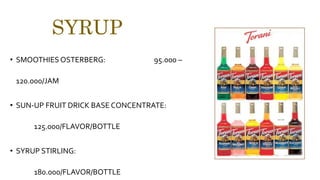 SYRUP
• SMOOTHIES OSTERBERG: 95.000 –
120.000/JAM
• SUN-UP FRUIT DRICK BASE CONCENTRATE:
125.000/FLAVOR/BOTTLE
• SYRUP STIRLING:
180.000/FLAVOR/BOTTLE
 