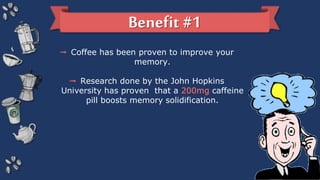 ➟ Studies have shown that coffee consumption can
protect against Parkinson's disease, type 2 diabetes
and liver diseases.
...