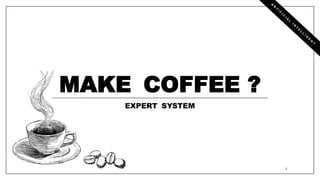 EXPERT SYSTEM
MAKE COFFEE ?
1
 
