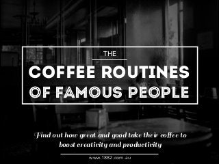 THE 
COFFEE ROUTINES 
OF FAMOUS PEOPLE 
Find out how great and good take their coffee to 
boost creativity and productivity 
www.1882.com.au 
 