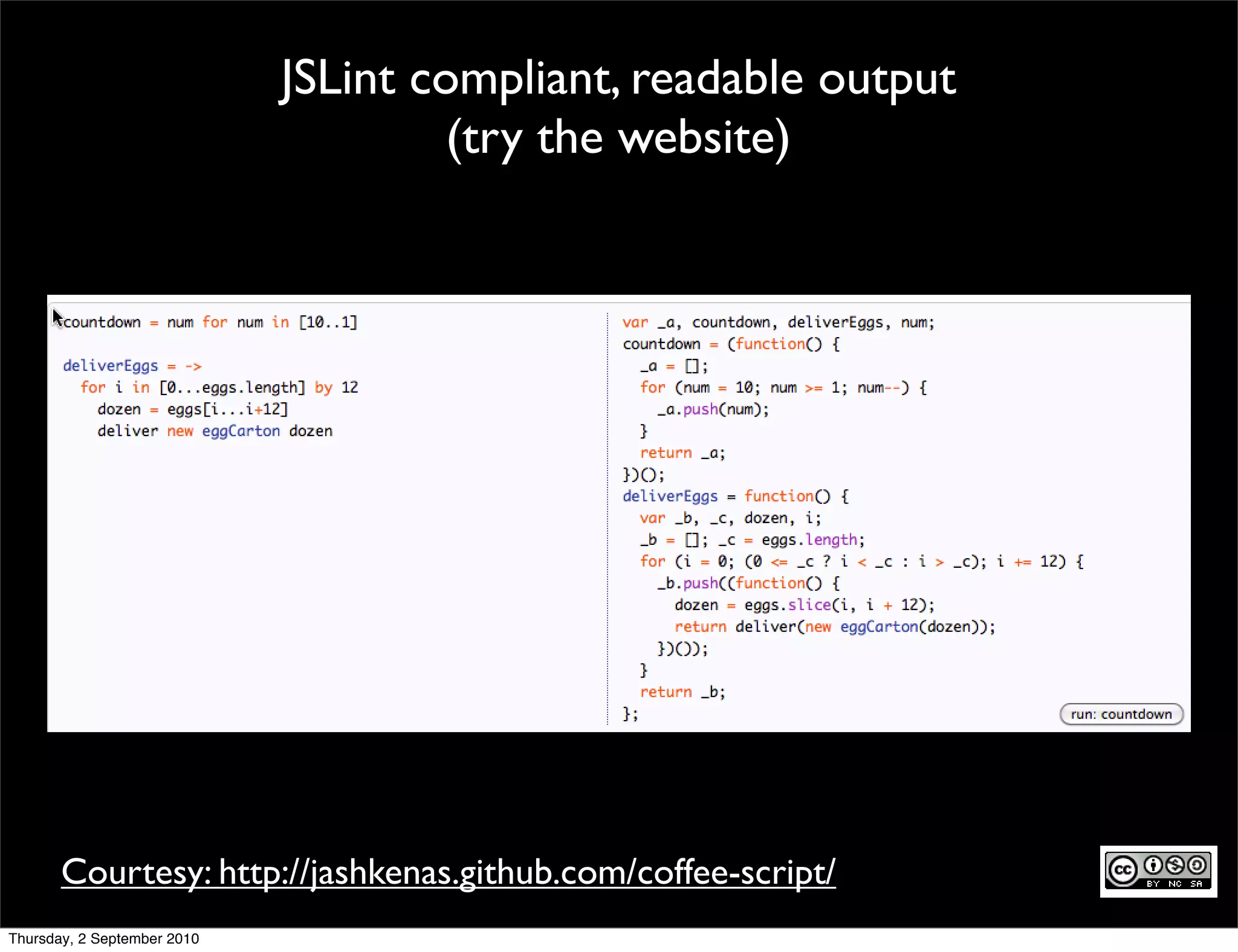 JSLint compliant, readable output
                                      (try the website)




       Courtesy: http://jashkenas.github.com/coffee-script/
Thursday, 2 September 2010
 