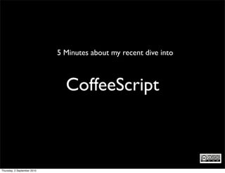 5 Minutes about my recent dive into



                               CoffeeScript



Thursday, 2 September 2010
 
