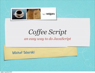 Coffee Script
                                    an easy way to do JavaScript



                         M ich ał Ta be rs k i




piątek, 3 grudnia 2010
 