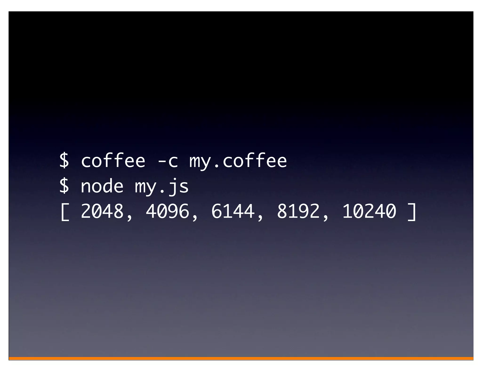 $ coffee -c my.coffee
$ node my.js
[ 2048, 4096, 6144, 8192, 10240 ]
 