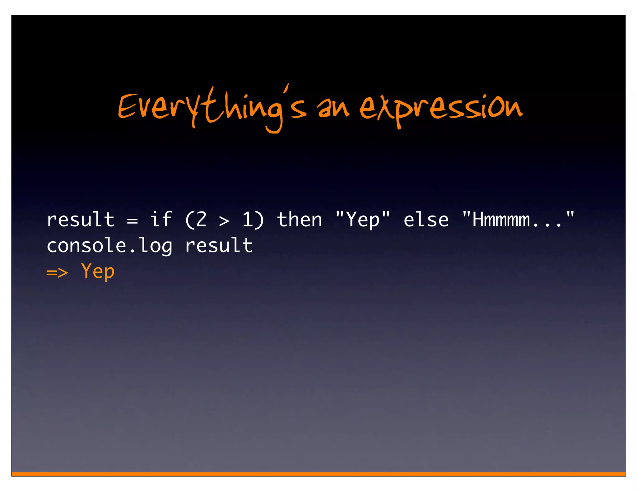 Everything's an expression
result = if (2 > 1) then "Yep" else "Hmmmm..."
console.log result
=> Yep
 