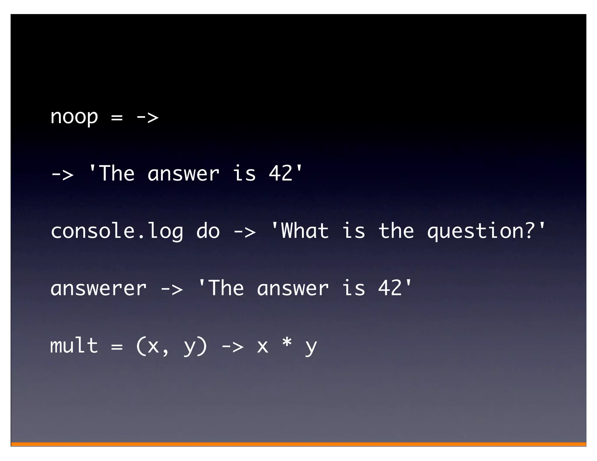 noop = ->

-> 'The answer is 42'

console.log do -> 'What is the question?'

answerer -> 'The answer is 42'

mult = (x, y) -> x * y
 
