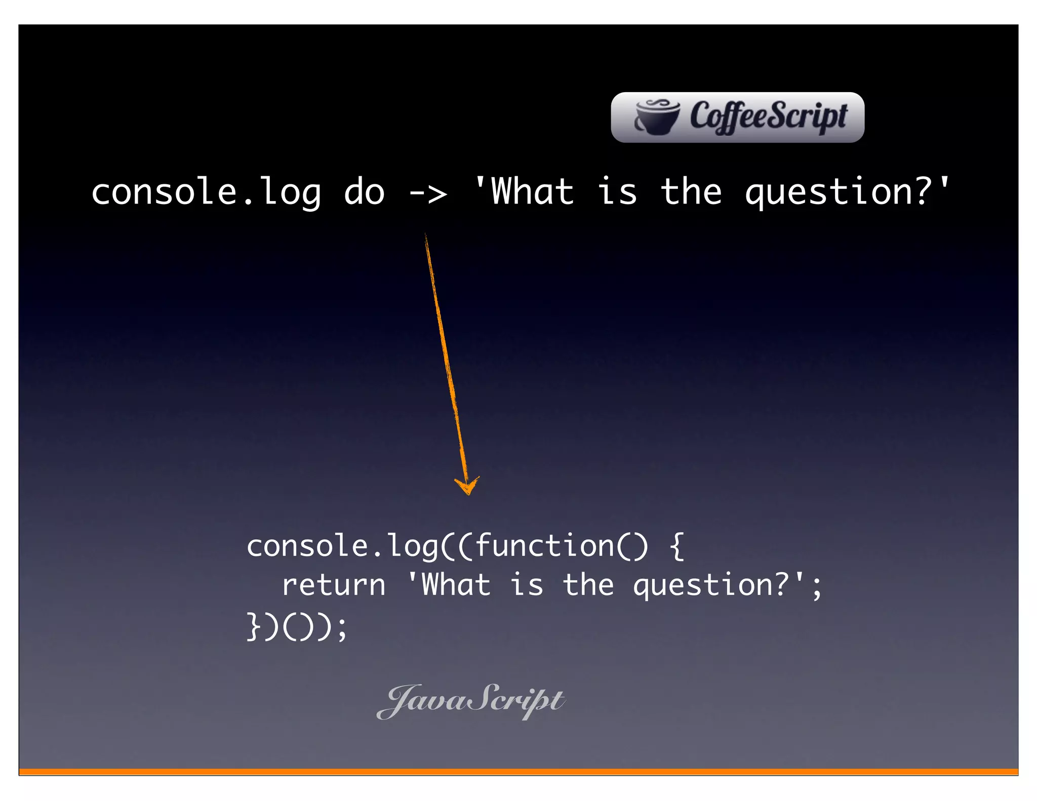 console.log do -> 'What is the question?'




       console.log((function() {
         return 'What is the question?';
       })());

              JavaScript
 