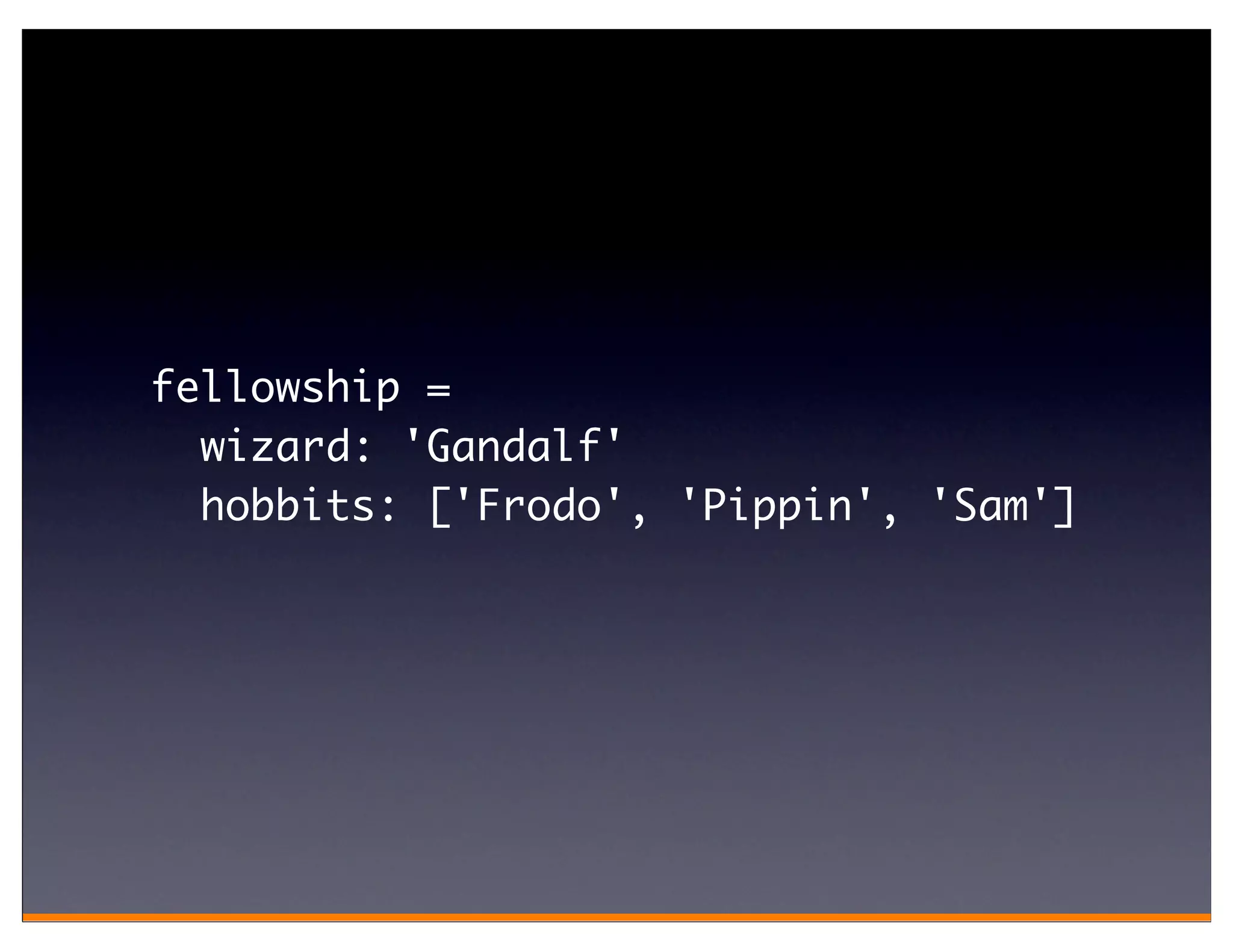 fellowship =
  wizard: 'Gandalf'
  hobbits: ['Frodo', 'Pippin', 'Sam']
 