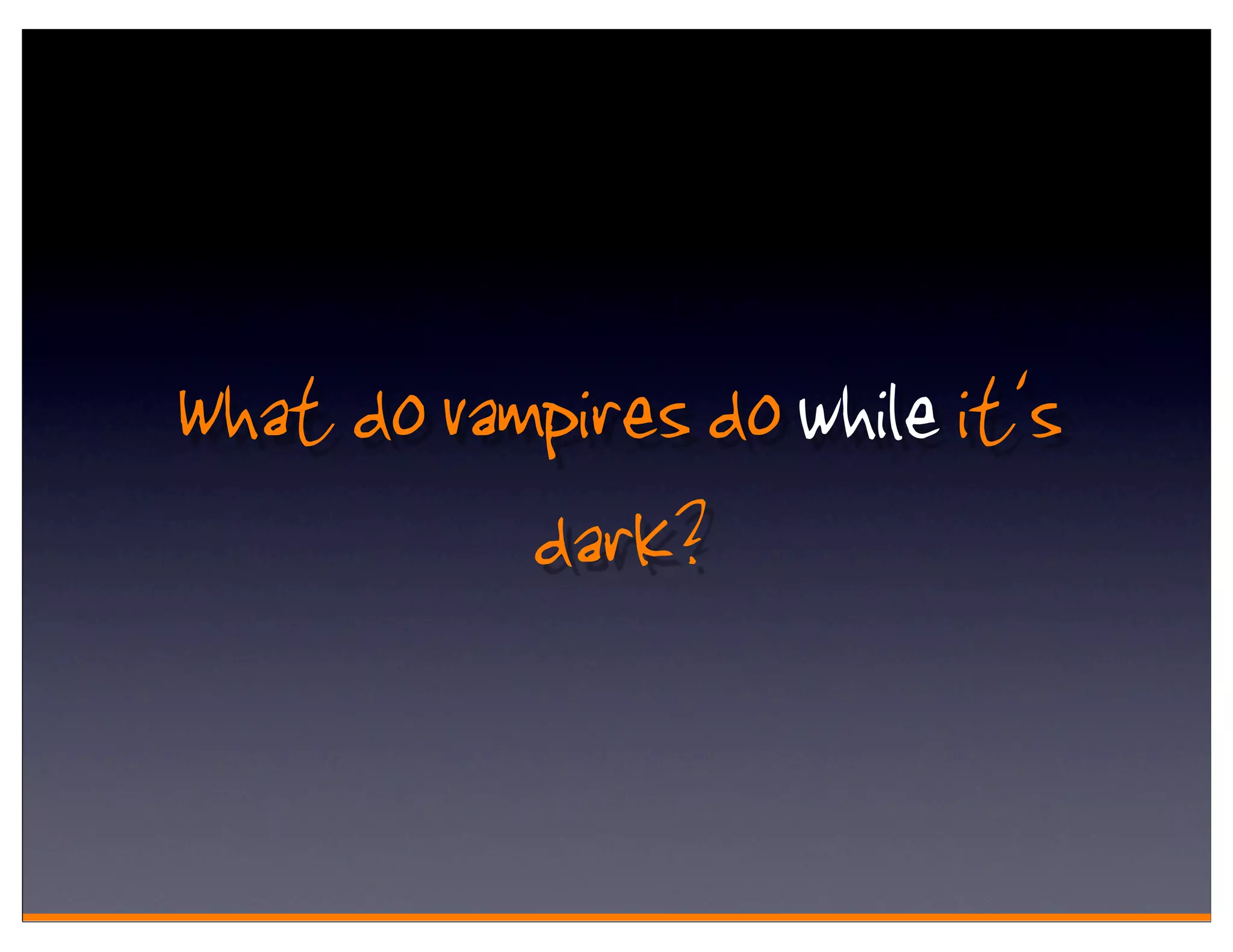 What do vampires do while it's
           dark?
 