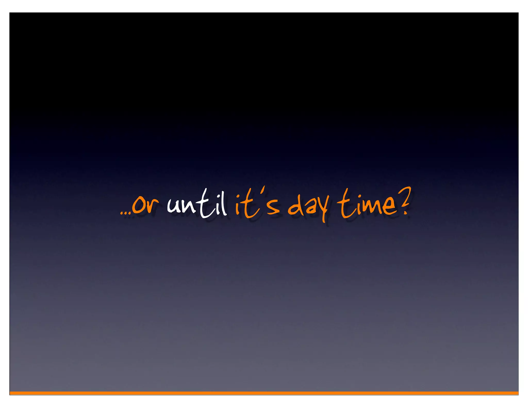 . .or until it's day time?
 