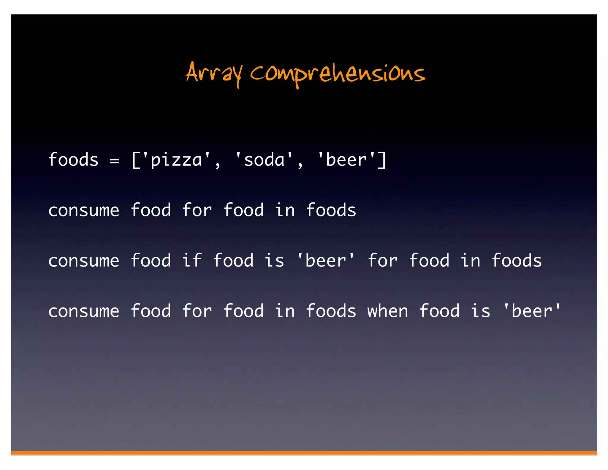 Array Comprehensions

foods = ['pizza', 'soda', 'beer']

consume food for food in foods

consume food if food is 'beer' for food in foods

consume food for food in foods when food is 'beer'
 