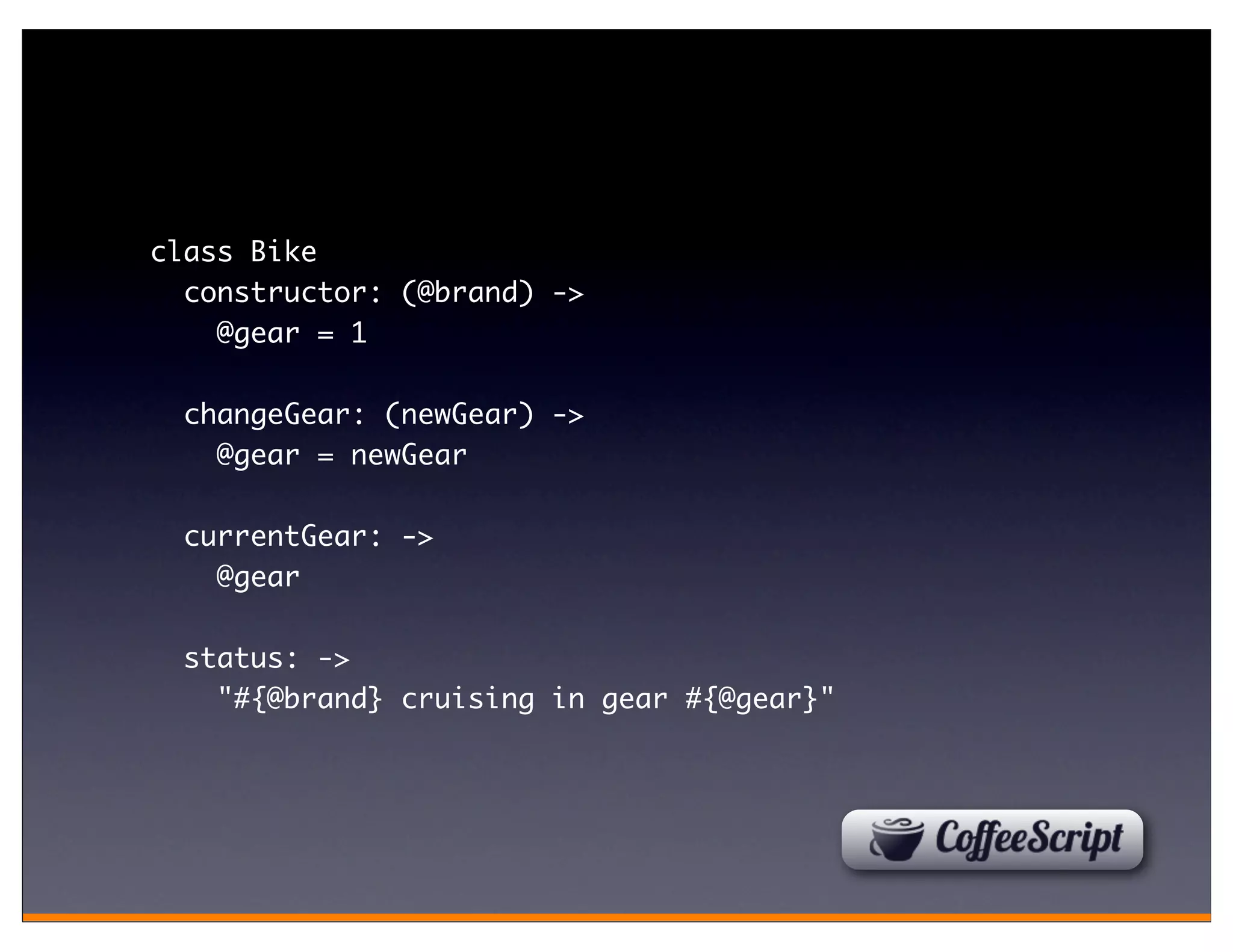 class Bike
  constructor: (@brand) ->
    @gear = 1

  changeGear: (newGear) ->
    @gear = newGear

  currentGear: ->
    @gear

  status: ->
    "#{@brand} cruising in gear #{@gear}"
 