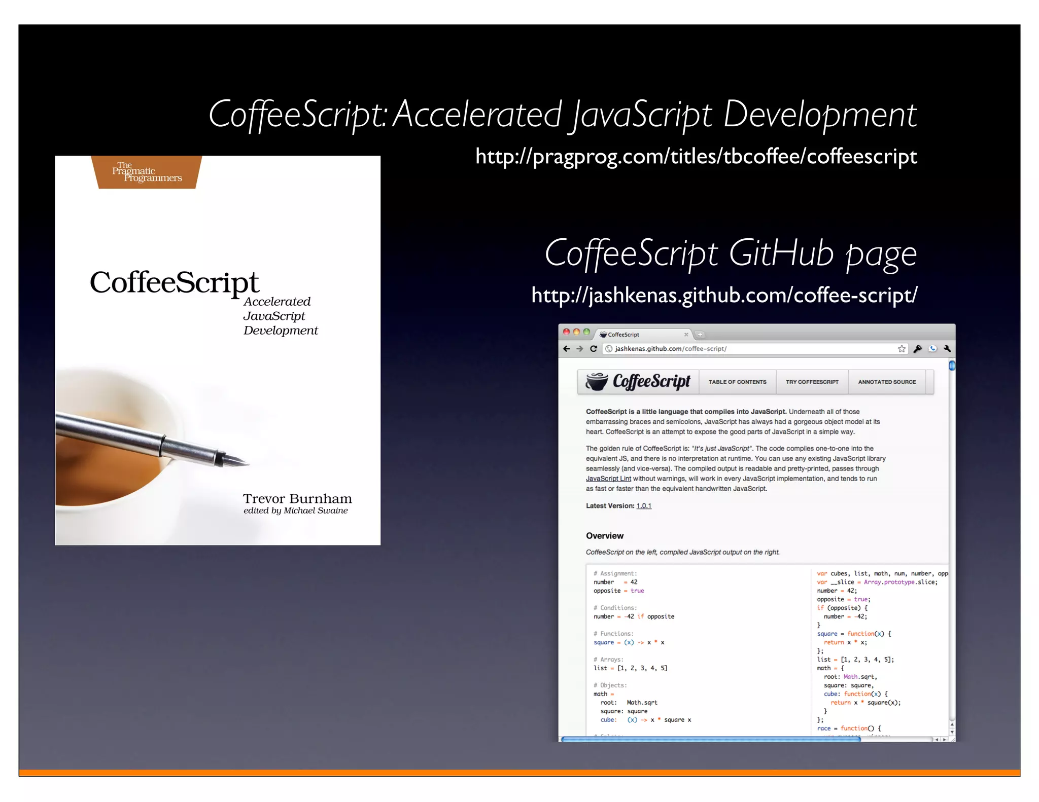 CoffeeScript: Accelerated JavaScript Development
                  http://pragprog.com/titles/tbcoffee/coffeescript



                         CoffeeScript GitHub page
                        http://jashkenas.github.com/coffee-script/
 