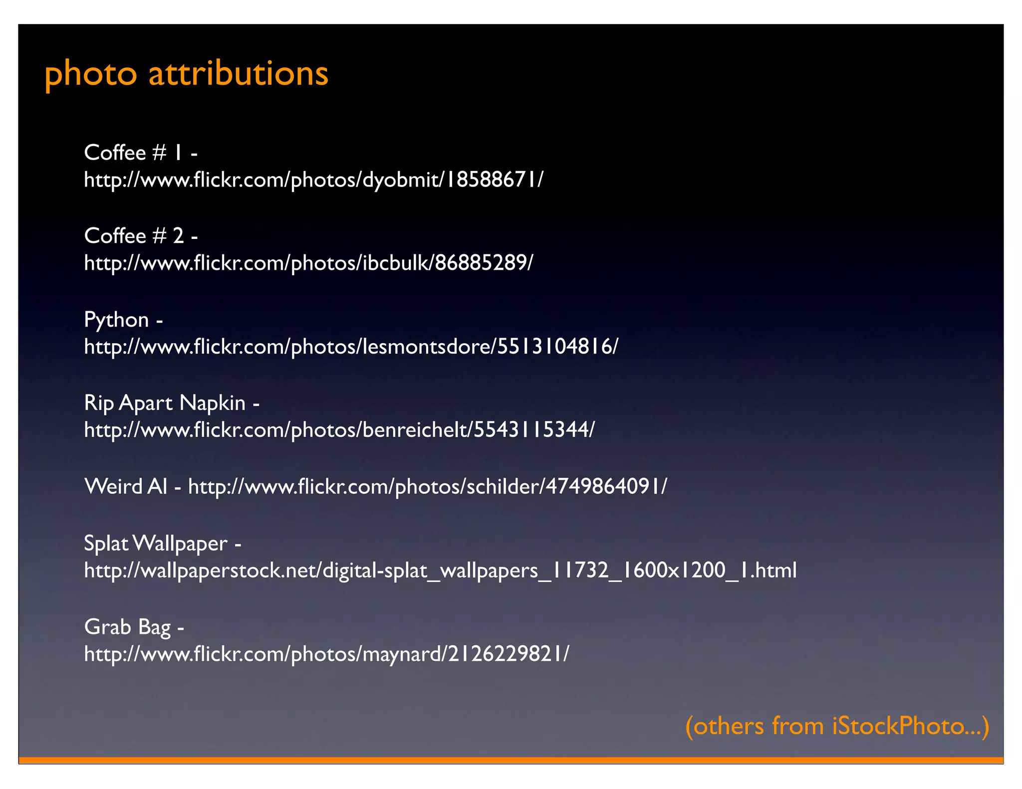 photo attributions
  Coffee # 1 -
  http://www.ﬂickr.com/photos/dyobmit/18588671/

  Coffee # 2 -
  http://www.ﬂickr.com/photos/ibcbulk/86885289/

  Python -
  http://www.ﬂickr.com/photos/lesmontsdore/5513104816/

  Rip Apart Napkin -
  http://www.ﬂickr.com/photos/benreichelt/5543115344/

  Weird Al - http://www.ﬂickr.com/photos/schilder/4749864091/

  Splat Wallpaper -
  http://wallpaperstock.net/digital-splat_wallpapers_11732_1600x1200_1.html

  Grab Bag -
  http://www.ﬂickr.com/photos/maynard/2126229821/


                                                                (others from iStockPhoto...)
 