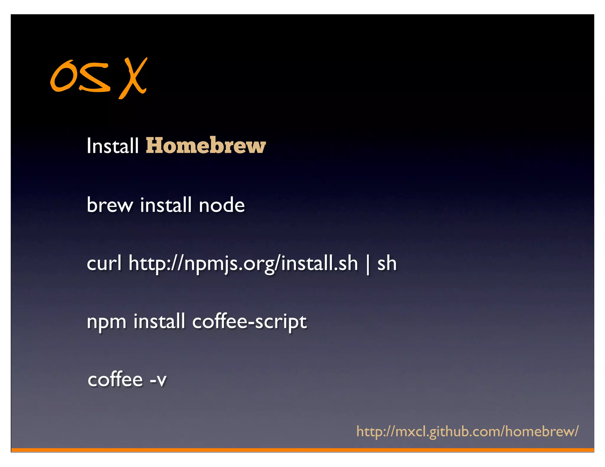 OS X
 Install Homebrew

 brew install node

 curl http://npmjs.org/install.sh | sh

 npm install coffee-script

 coffee -v

                                 http://mxcl.github.com/homebrew/
 