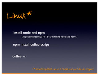 Linux*
 install node and npm
       (http://joyeur.com/2010/12/10/installing-node-and-npm/ )


 npm install coffee-script


 coffee -v


                 (* Windoze people can uze these instructions on Cygwin)
 